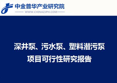 深井泵、污水泵、塑料潛污泵項(xiàng)目可行性研究報(bào)告