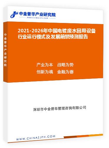 2021-2026年中國(guó)電鍍廢水回用設(shè)備行業(yè)運(yùn)行模式及發(fā)展前景預(yù)測(cè)報(bào)告